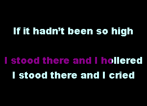 If it haant been so high

I stood there and I hollered
I stood there and I cried