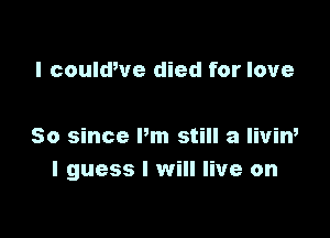 I couldWe died for love

So since Pm still a liviw
I guess I will live on