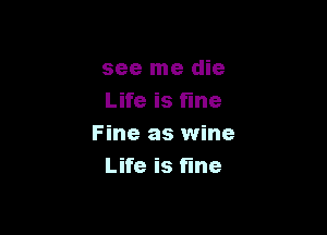 see me die
Life is fine

Fine as wine
Life is tine