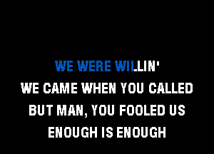 WE WERE WILLIH'
WE CAME WHEN YOU CALLED
BUT MAN, YOU FOOLED US
ENOUGH IS ENOUGH