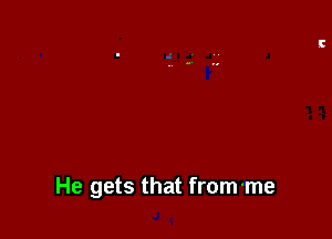 He gets that from-me