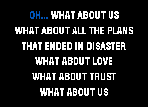 0H... WHAT ABOUT US
WHAT ABOUT ALL THE PLANS
THAT ENDED IH DISASTER
WHAT ABOUT LOVE
WHAT ABOUT TRUST
WHAT ABOUT US