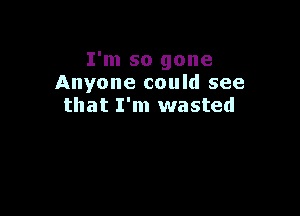 I'm so gone
Anyone could see

that I'm wasted