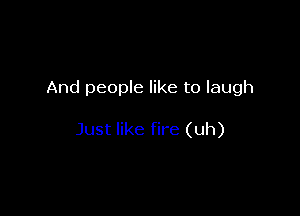 And people like to laugh

Just like fire (uh)