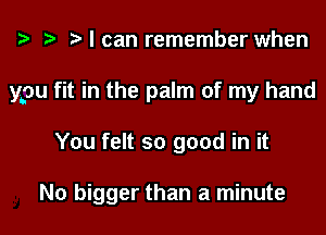 ta Moan remember when

ypu fit in the palm of my hand

You felt so good in it

No bigger than a minute