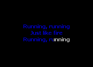Running, running
Just like fire

Running, running