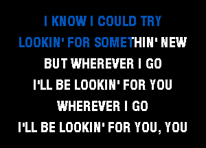I KHOWI COULD TRY
LOOKIII' FOR SOMETHIII' HEW
BUT WHEREVER I GO
I'LL BE LOOKIII' FOR YOU
WHEREVER I GO
I'LL BE LOOKIII' FOR YOU, YOU