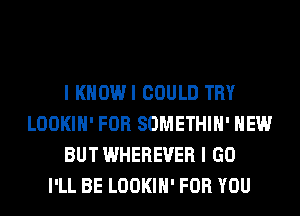 I KHOWI COULD TRY
LOOKIH' FOR SOMETHIH' HEW
BUT WHEREVER I GO
I'LL BE LOOKIH' FOR YOU