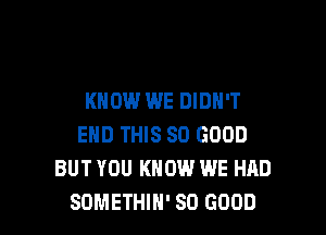 KNOW WE DIDH'T

EHD THIS SO GOOD
BUT YOU KNOW WE HAD
SOMETHIN' SO GOOD