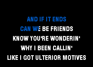 AND IF IT ENDS
CAN WE BE FRIENDS
KNOW YOU'RE WONDERIH'
WHY I BEEN CALLIH'
LIKE I GOT ULTERIOR MOTIVES