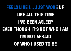 FEELS LIKE I... JUST WOKE UP
LIKE ALL THIS TIME
I'VE BEEN ASLEEP
EVEN THOUGH IT'S NOT WHO I AM
I'M NOT AFRAID
0F WHO I USED TO BE