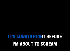 IT'S ALWAYS RIGHT BEFORE
I'M ABOUT T0 SCREAM