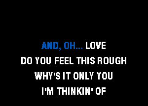 AND, 0H... LOVE

DO YOU FEEL THIS ROUGH
WHY'S IT ONLY YOU
I'M THINKIN' OF