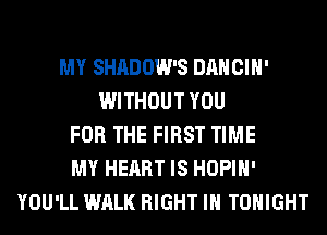 MY SHADOW'S DANCIH'
WITHOUT YOU
FOR THE FIRST TIME
MY HEART IS HOPIH'
YOU'LL WALK RIGHT IH TONIGHT