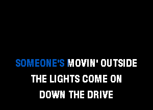 SOMEONE'S MOVIH' OUTSIDE
THE LIGHTS COME 0
DOWN THE DRIVE