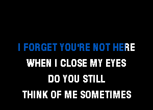 I FORGET YOU'RE HOT HERE
WHEN I CLOSE MY EYES
DO YOU STILL
THINK OF ME SOMETIMES