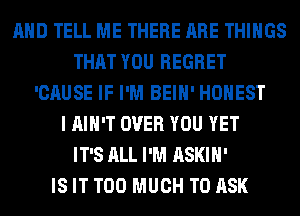 AND TELL ME THERE ARE THINGS
THAT YOU REGRET
'CAUSE IF I'M BEIH' HONEST
I AIN'T OVER YOU YET
IT'S ALL I'M ASKIH'

IS IT TOO MUCH TO ASK