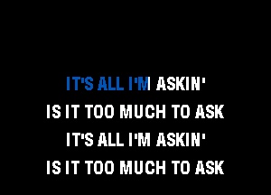 IT'S ALL I'M ASKIH'

IS IT TOO MUCH TO ASK
IT'S ALL I'M ASKIH'
IS IT TOO MUCH TO ASK