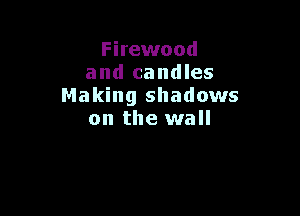 Firewood
and candles
Making shadows

on the wall