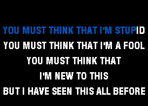 YOU MUST THINK THAT I'M STUPID
YOU MUST THINK THAT I'M A FOOL
YOU MUST THINK THAT
I'M NEW TO THIS
BUT I HAVE SEE THIS ALL BEFORE