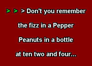i) '9 r. Don't you remember

the fizz in a Pepper

Peanuts in a bottle

at ten two and four...