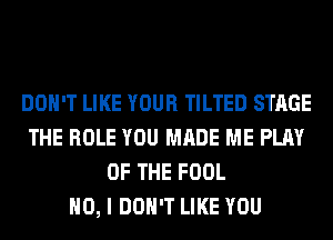 DON'T LIKE YOUR TILTED STAGE
THE ROLE YOU MADE ME PLAY
OF THE FOOL
NO, I DON'T LIKE YOU