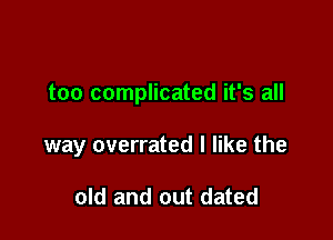 too complicated it's all

way overrated I like the

old and out dated