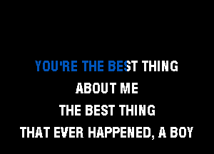 YOU'RE THE BEST THING
ABOUT ME
THE BEST THING
THAT EVER HAPPENED, A BOY