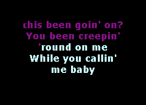 this been goin' on?
You been creepin'
'round on me

While you callin'
me baby