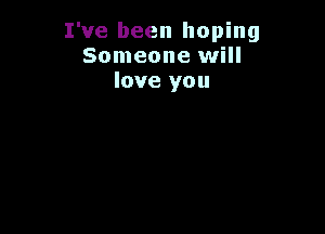 I've been hoping
Someone will
love you