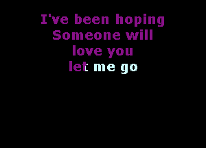 I've been hoping
Someone will
love you
let me go
