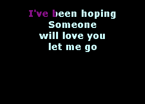 I've been hoping
Someone
will love you
let me go