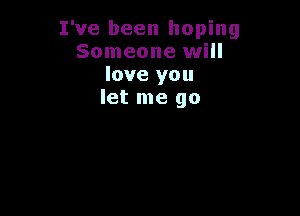 I've been hoping
Someone will
love you
let me go