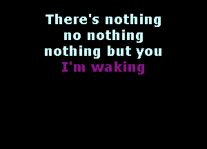 There's nothing
taking
The nightmare
I'm waking