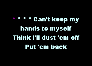 5b ,5 ? Can't keep my
hands to myself

Think I'll dust 'em off
Put 'em back