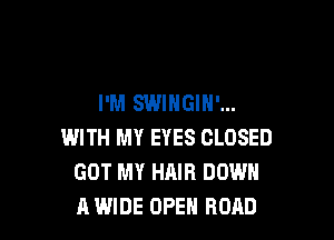 I'M SWIHGIN'...

WITH MY EYES CLOSED
GOT MY HAIR DOWN
A WIDE OPEN ROAD