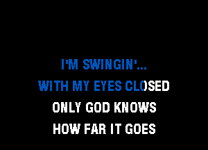 I'M SWIHGIN'...

WITH MY EYES CLOSED
ONLY GOD KNOWS
HOW FAR IT GOES