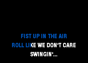 FIST UP IN THE AIR
ROLL LIKE WE DON'T CARE
SWINGIH'...