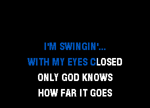 I'M SWIHGIN'...

WITH MY EYES CLOSED
ONLY GOD KNOWS
HOW FAR IT GOES