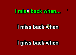 I miss back when...

I miss back When

I miss back when