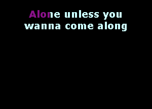 Alone unless you
wanna come along