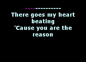 There goes my heart
beating
'Cause you are the

reason