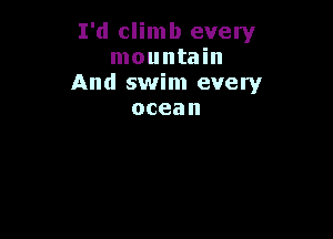 I'd climb every
mountain
And swim every
ocean