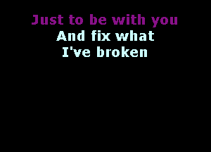 Just to be with you
And fix what
I've broken