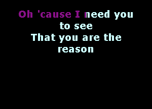 Oh 'cause I need you
to see
That you are the
reason