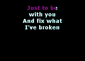 Just to be
with you
And fix what
I've broken