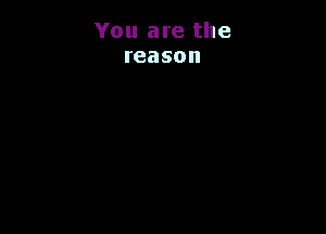 You are the
reason