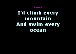 I'd climb every
mountain
And swim every

ocean