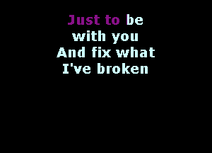 Just to be
with you
And fix what
I've broken