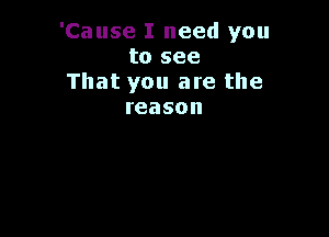 'Cause I need you
to see

That you are the
reason
